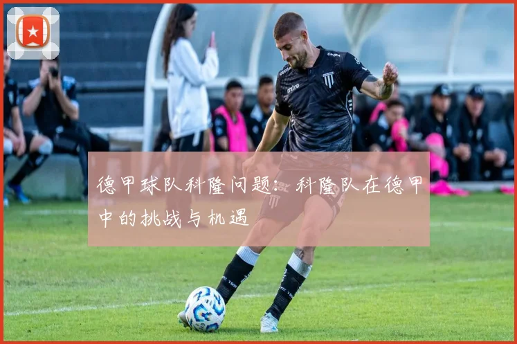 德甲球队科隆问题：科隆队在德甲中的挑战与机遇
