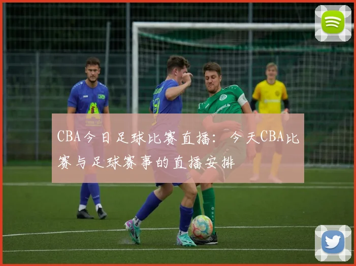 CBA今日足球比赛直播:今天CBA比赛与足球赛事的直播安排