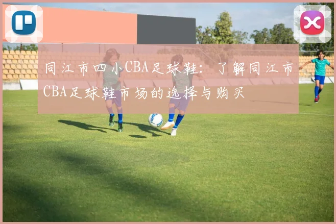 同江市四小CBA足球鞋:了解同江市CBA足球鞋市场的选择与购买