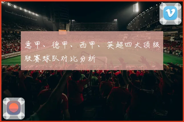 意甲、德甲、西甲、英超四大顶级联赛球队对比分析