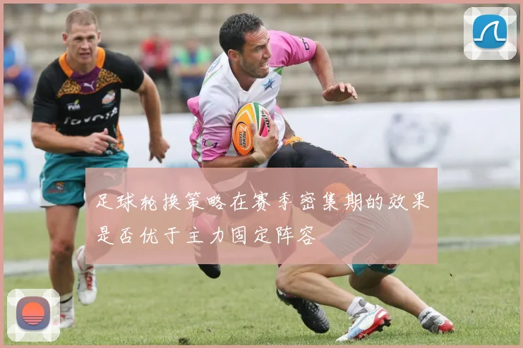 足球轮换策略在赛季密集期的效果是否优于主力固定阵容