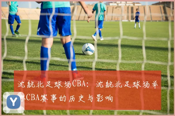 沈航北足球场CBA:沈航北足球场举办CBA赛事的历史与影响